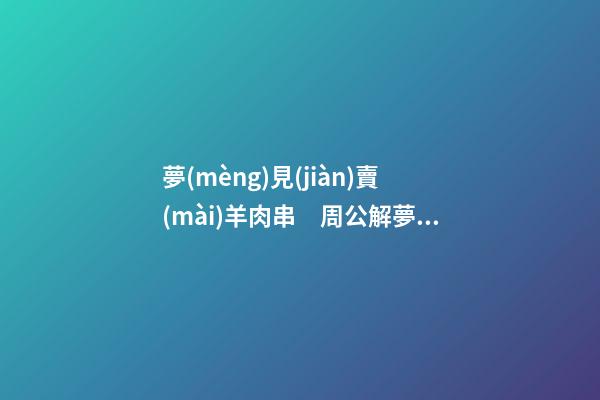 夢(mèng)見(jiàn)賣(mài)羊肉串　周公解夢(mèng)之夢(mèng)到賣(mài)羊肉串